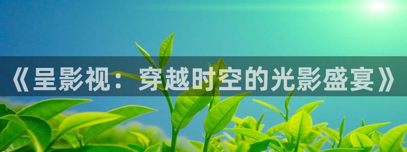 星空影视免费观看电视剧极速播放：《呈影视：穿越时空的光影盛宴》