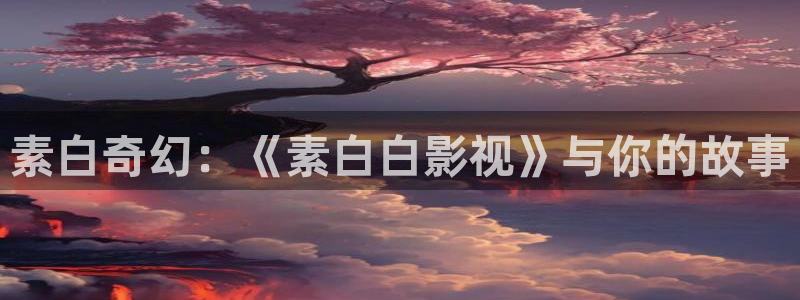 极速影院2023：素白奇幻：《素白白影视》与你的故事