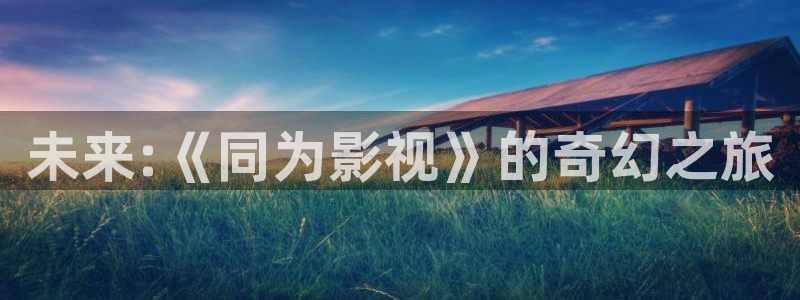 火火视频极速版：未来:《同为影视》的奇幻之旅